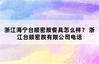 浙江海宁台顺密胺餐具怎么样？ 浙江台顺密胺有限公司电话